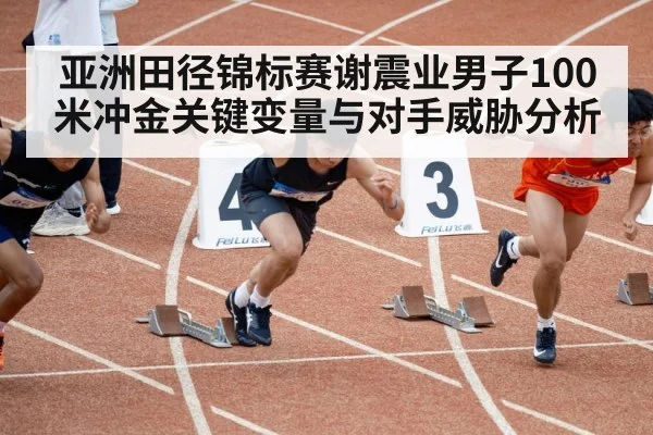 亚洲田径锦标赛谢震业男子100米冲金关键变量与对手威胁分析