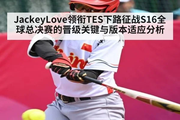 JackeyLove领衔TES下路征战S16全球总决赛的晋级关键与版本适应分析